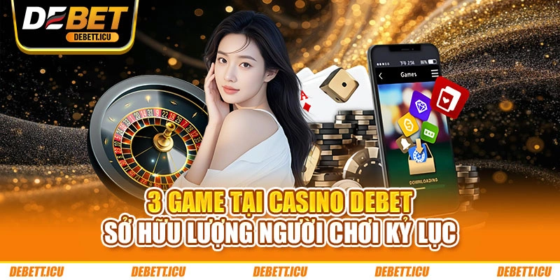 3 game tại casino DEBET sở hữu lượng người chơi kỷ lục