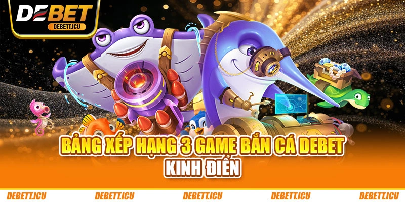 Bảng xếp hạng 3 game bắn cá DEBET kinh điển