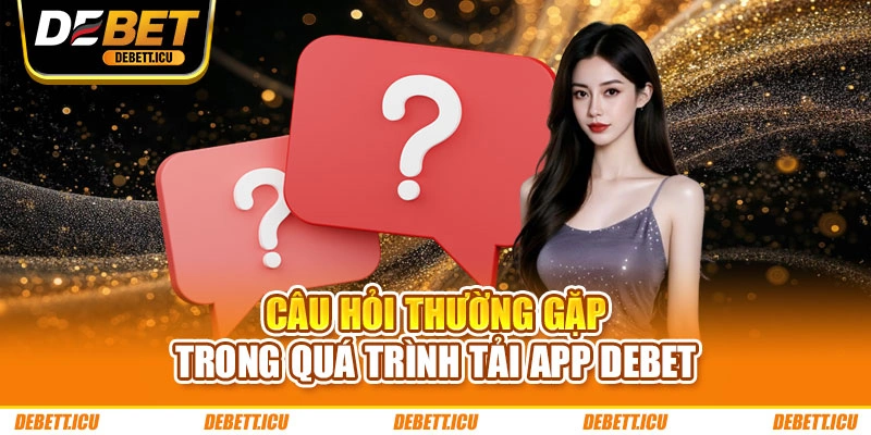 Câu hỏi thường gặp trong quá trình tải app DEBET