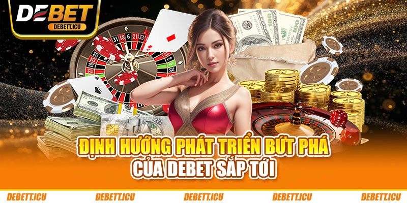 Định hướng phát triển bứt phá của DEBET sắp tới