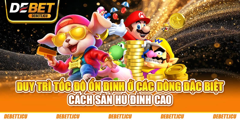 Duy trì tốc độ ổn định ở các dòng đặc biệt - Cách săn hũ đỉnh cao
