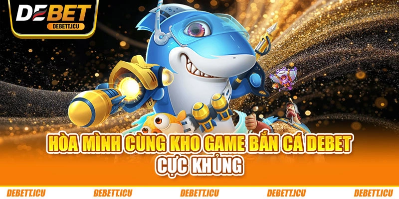Hòa mình cùng kho game bắn cá DEBET cực khủng