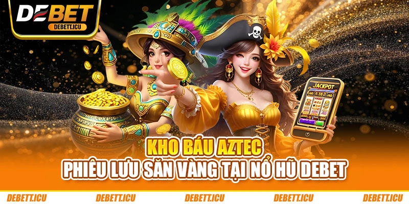 Kho Báu Aztec - Phiêu lưu săn vàng tại nổ hũ DEBET