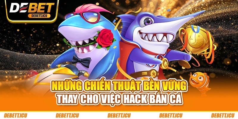 Những chiến thuật bền vững thay cho việc hack bắn cá