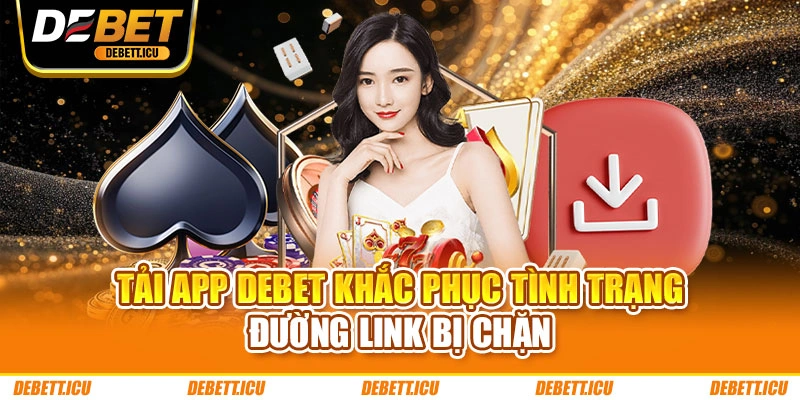 Tải app DEBET khắc phục tình trạng đường link bị chặn