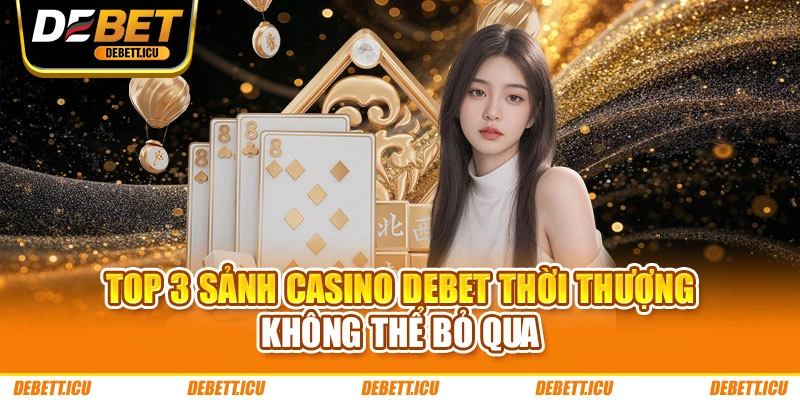 Top 3 sảnh casino DEBET thời thượng không thể bỏ qua