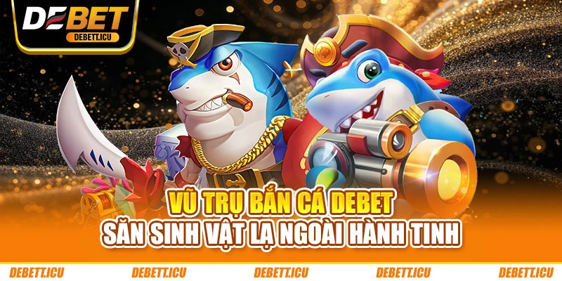 Vũ Trụ Bắn Cá DEBET - Săn sinh vật lạ ngoài hành tinh